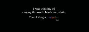 Was Thinking Of Making the World Black and White ~ God Quote
