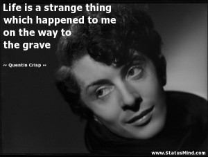 Life is a strange thing which happened to me on the way to the grave ...