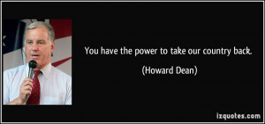 You have the power to take our country back. - Howard Dean