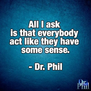 All I ask is that everybody act like they have some sense. -Dr. Phil