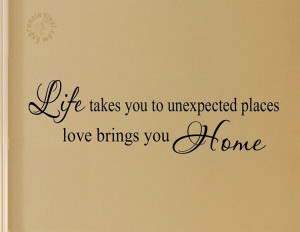 Life Takes You To Unexpected Places Love Brings You Home Quote