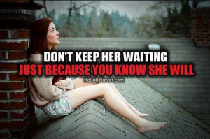 Don’t keep her waiting just because you know she will
