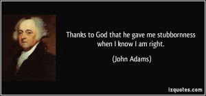 ... God that he gave me stubbornness when I know I am right. - John Adams