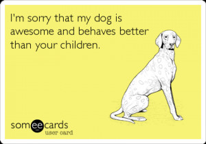 sorry that my dog is awesome and behaves better than your children ...