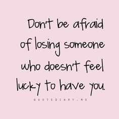 Don't be afraid of losing someone who doesn't feel lucky to have you ...