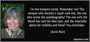 ... insatiable desire for visibility and fame? You remember. - Anne Rice
