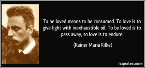 ... be loved is to pass away, to love is to endure. - Rainer Maria Rilke