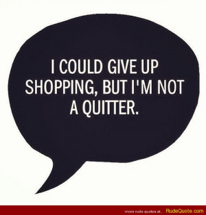 could give up shopping, but I’m not a quitter.