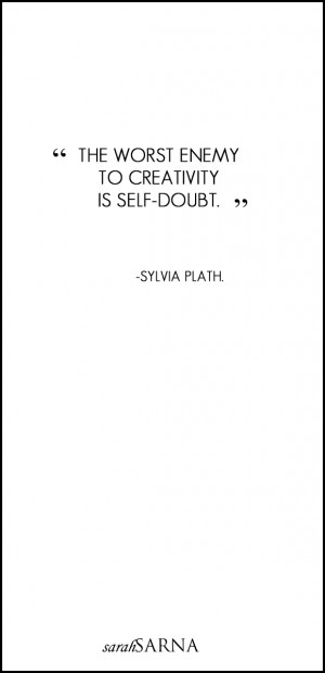 The worst enemy to creativity is self-doubt.” - Sylvia Plath