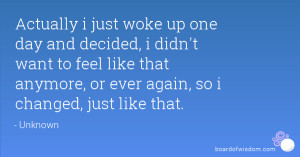 actually i just woke up one day and decided i didn t want to feel