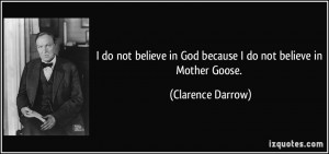do not believe in God because I do not believe in Mother Goose ...