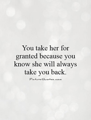 You take her for granted because you know she will always take you ...