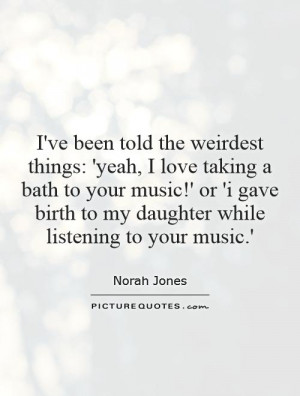 : 'yeah, I love taking a bath to your music!' or 'i gave birth to my ...