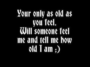 You're only as old as you feel::