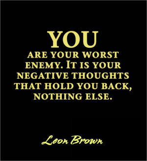 You are your worst enemy. It is your negative thoughts that hold you ...
