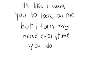 It's like i want you to look at me, but i turn my head everytime you ...