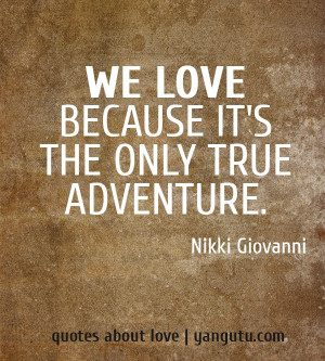 We love because it's the only true adventure, ~ Nikki Giovanni