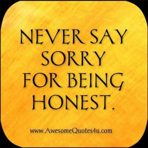 Never say sorry for being honest.