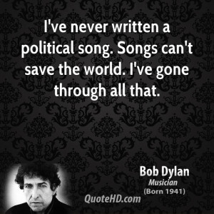 ve never written a political song. Songs can't save the world. I've ...