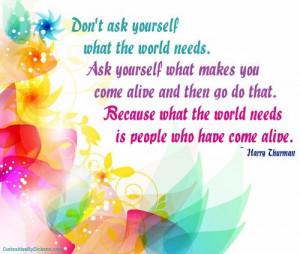 Don’t ask yourself what the world needs; ask yourself what makes you ...
