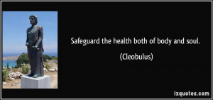 Safeguard the health both of body and soul. - Cleobulus