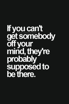 If you can't get somebody off your mind they're probably supposed to ...