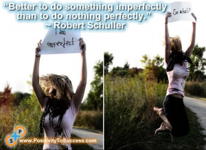 ... imperfectly than to do nothing perfectly.” ~ Robert Schuller