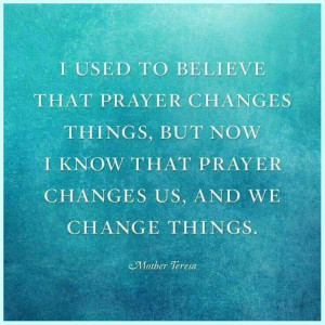 believe that prayer changes things, but now I know that prayer changes ...