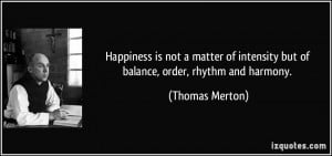 ... intensity but of balance, order, rhythm and harmony. - Thomas Merton
