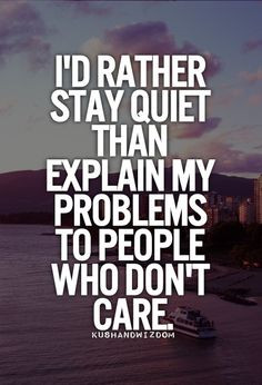rather stay quiet than explain my problems to people who don't ...