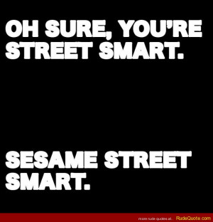Oh sure, you’re street smart. SESAME STREET smart.