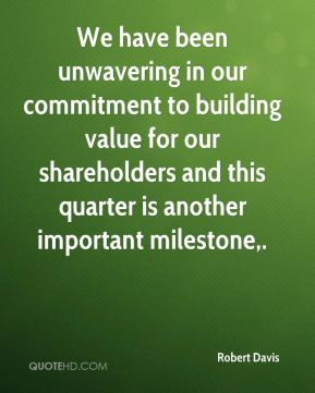 Davis - We have been unwavering in our commitment to building value ...