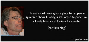 ... to puncture, a lonely lunatic cell looking for a mate. - Stephen King