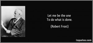 Let me be the one To do what is done. - Robert Frost