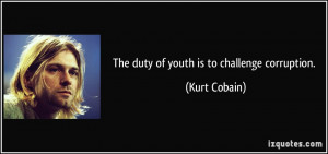 The duty of youth is to challenge corruption. - Kurt Cobain