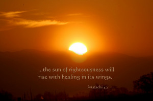 ... sun of righteousness will rise with healing in its wings.Malachi 4:2