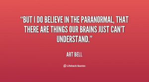 But I do believe in the paranormal, that there are things our brains ...