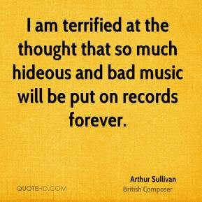 Arthur Sullivan - I am terrified at the thought that so much hideous ...