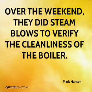 ... weekend, they did steam blows to verify the cleanliness of the boiler