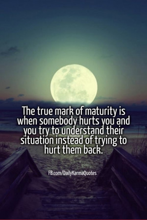 The true mark of maturity is when somebody hurts you and you try to ...