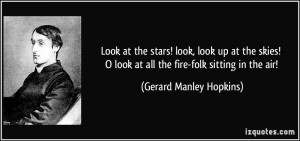 Look at the stars! look, look up at the skies! O look at all the fire ...