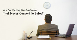 Are You Wasting Time On Quotes That Never Convert To Sales?