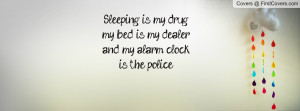 ... is my drug,my bed is my dealer,and my alarm clockis the police