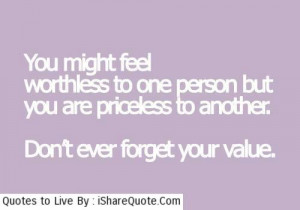 you might feel worthless to one person but you are priceless to ...