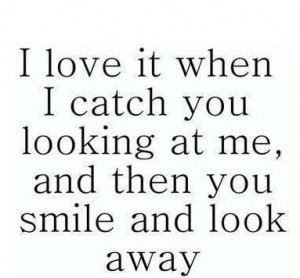 love it when I catch you looking at me, then you smile and look away