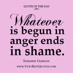 ... Whatever is begun in anger ends in shame. - Benjamin Franklin quotes