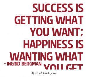Success is getting what you want; happiness is wanting what you get ...