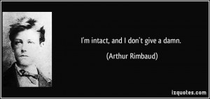 intact, and I don't give a damn. - Arthur Rimbaud