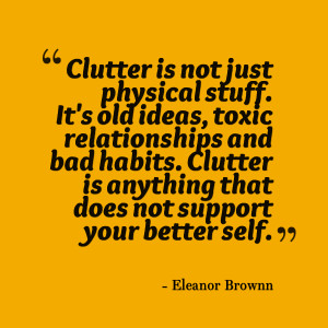 ... habits. Clutter is anything that does not support your better self
