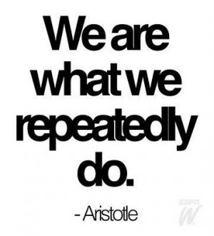 ... excellence is not an act but a habit aristotle my favorite quote